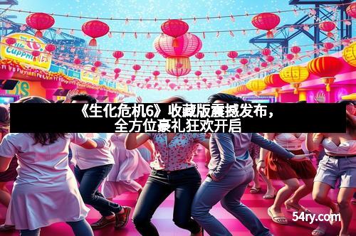 《生化危机6》收藏版震撼发布，全方位豪礼狂欢开启