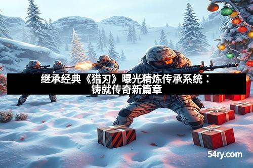 继承经典《猎刃》曝光精炼传承系统：铸就传奇新篇章